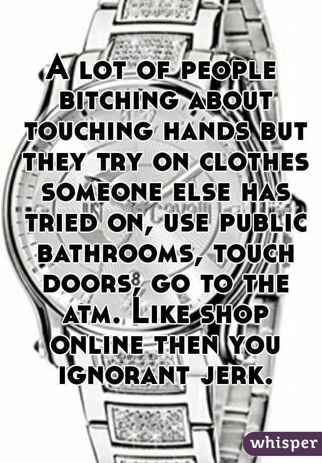 A lot of people bitching about touching hands but they try on clothes someone else has tried on, use public bathrooms, touch doors, go to the atm. Like shop online then you ignorant jerk.