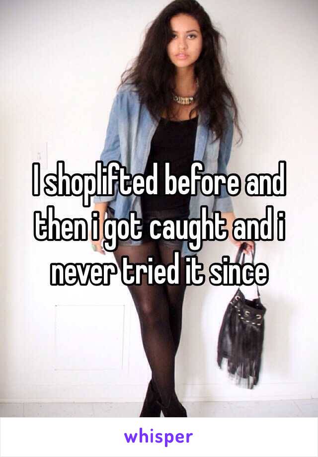 I shoplifted before and then i got caught and i never tried it since