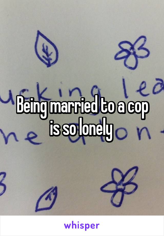 Being married to a cop is so lonely 