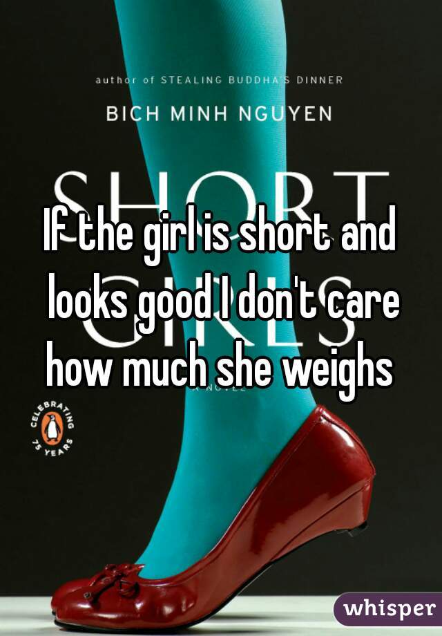 If the girl is short and looks good I don't care how much she weighs 