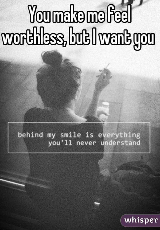 You make me feel worthless, but I want you 