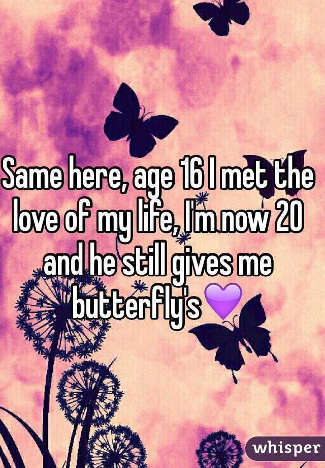 Same here, age 16 I met the love of my life, I'm now 20 and he still gives me butterfly's💜