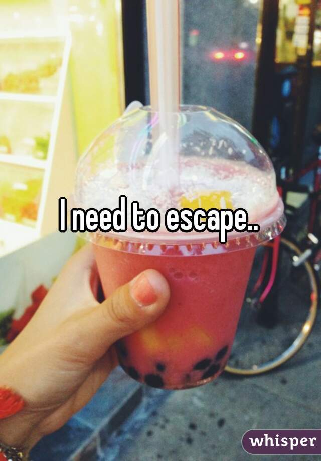 I need to escape..