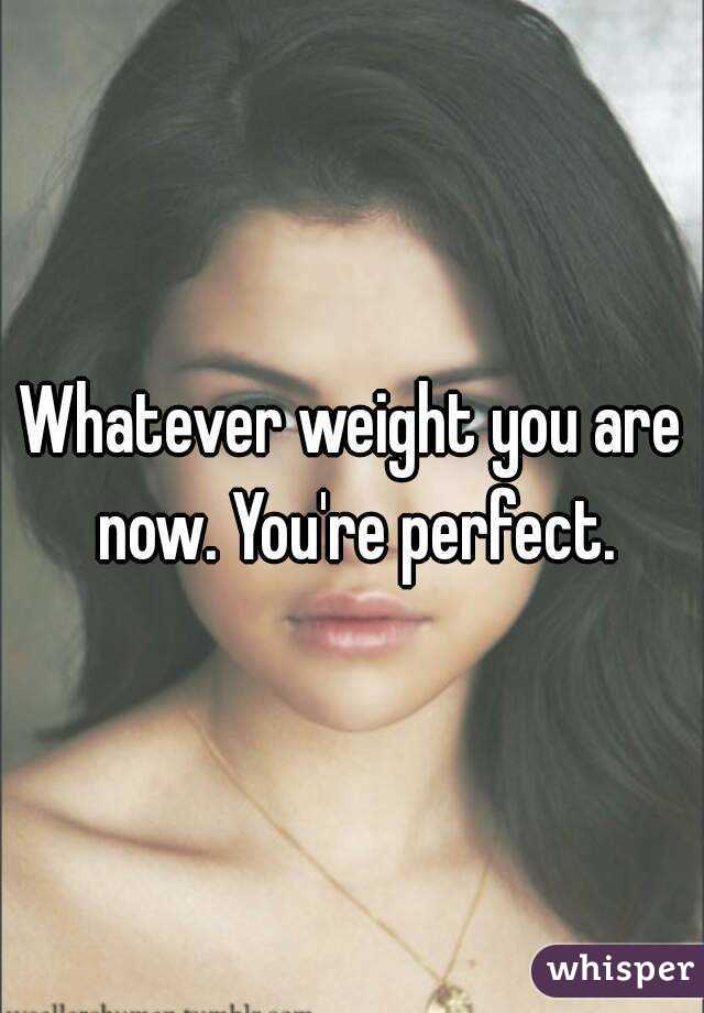 Whatever weight you are now. You're perfect.