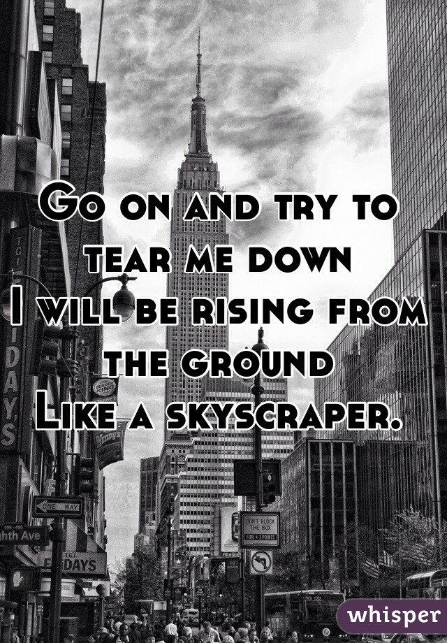 Go on and try to tear me down
I will be rising from the ground
Like a skyscraper.
