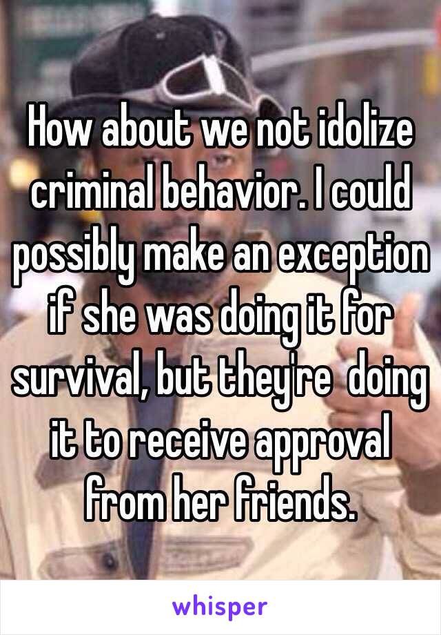 How about we not idolize criminal behavior. I could possibly make an exception if she was doing it for survival, but they're  doing it to receive approval from her friends.