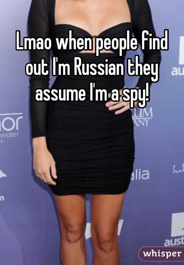 Lmao when people find out I'm Russian they assume I'm a spy!