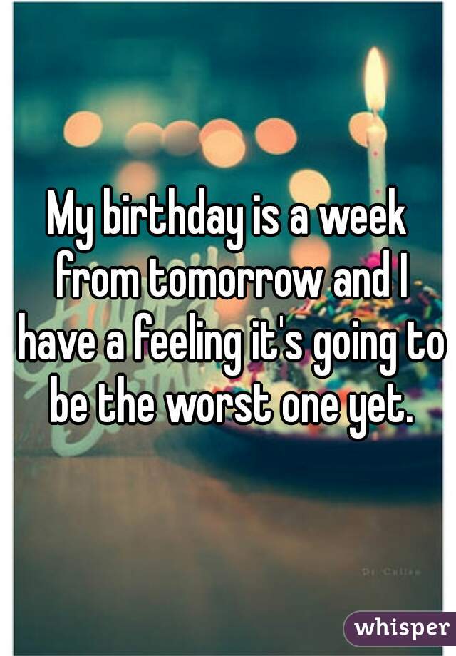 My birthday is a week from tomorrow and I have a feeling it's going to be the worst one yet.