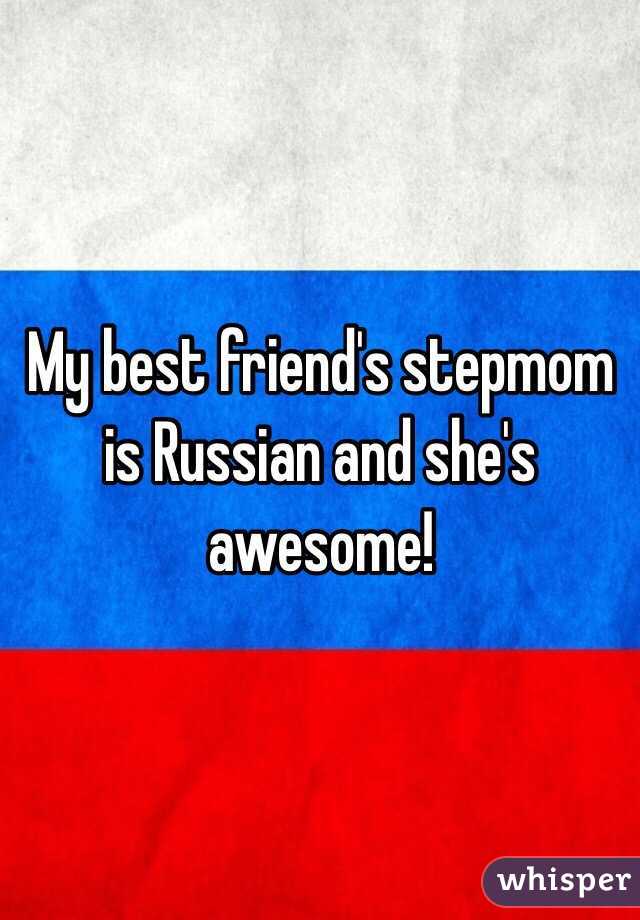 My best friend's stepmom is Russian and she's awesome! 