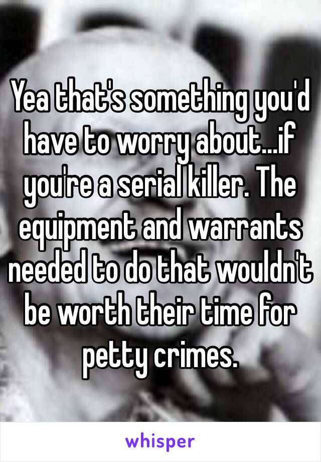 Yea that's something you'd have to worry about...if you're a serial killer. The equipment and warrants needed to do that wouldn't be worth their time for petty crimes. 