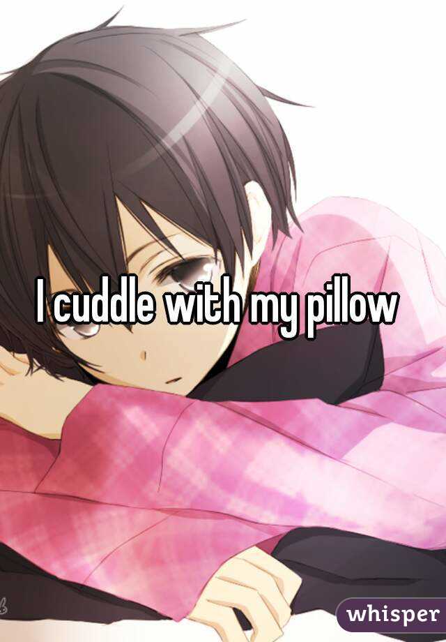 I cuddle with my pillow 
