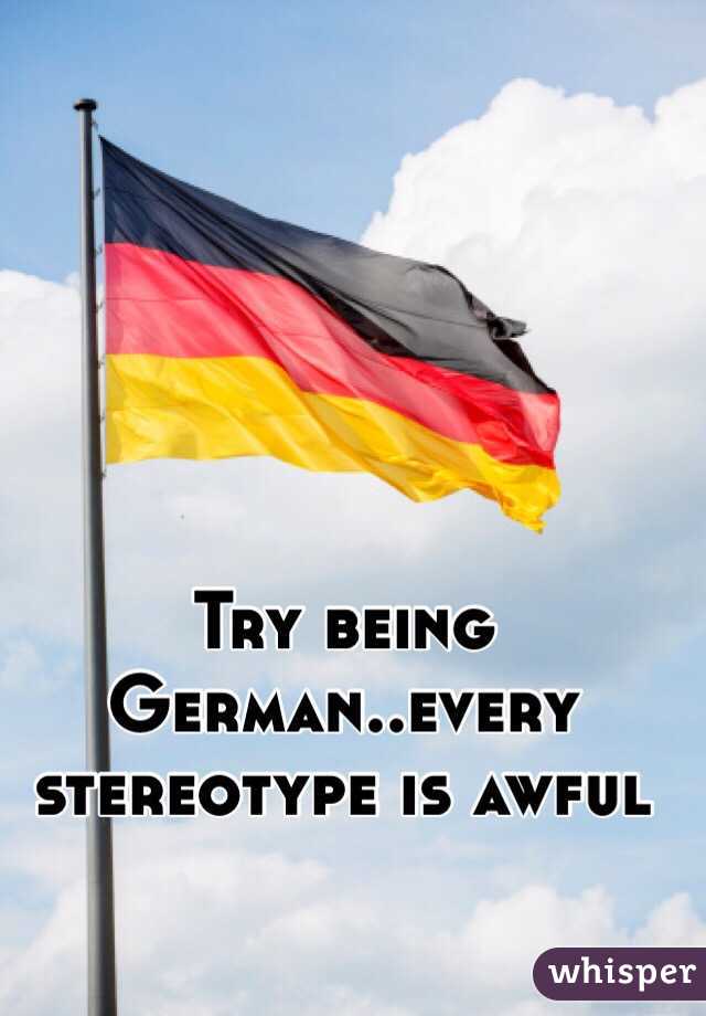 Try being German..every stereotype is awful