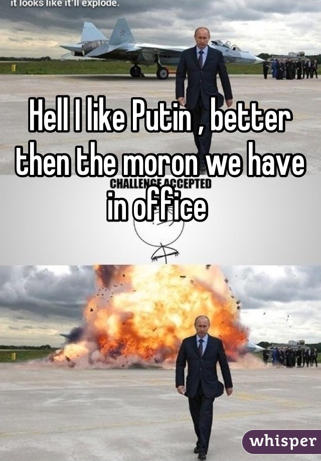 Hell I like Putin , better then the moron we have in office 
