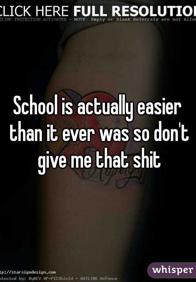 School is actually easier than it ever was so don't give me that shit