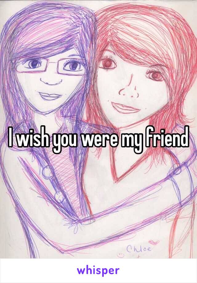 I wish you were my friend