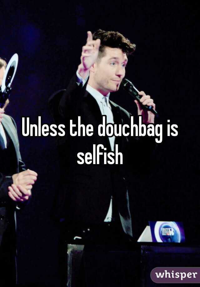 Unless the douchbag is selfish