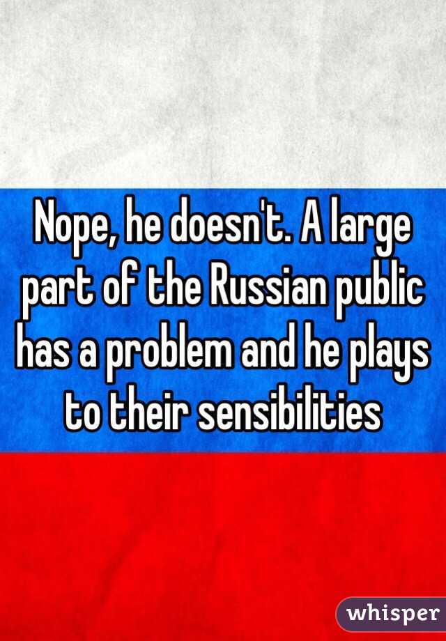 Nope, he doesn't. A large part of the Russian public has a problem and he plays to their sensibilities