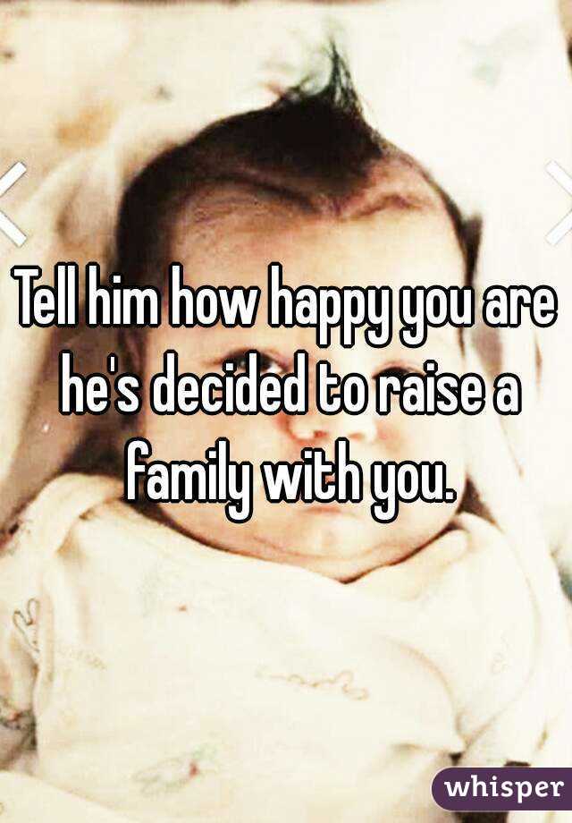 Tell him how happy you are he's decided to raise a family with you.