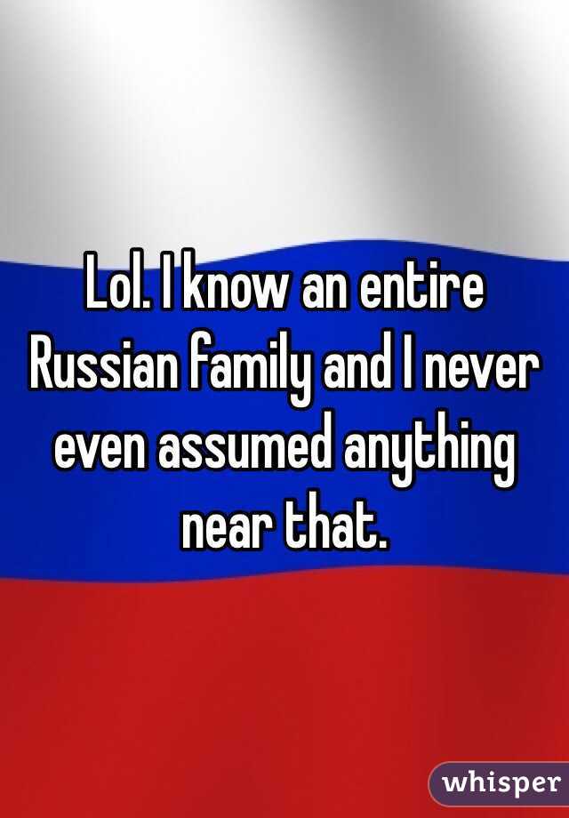 Lol. I know an entire Russian family and I never even assumed anything near that. 