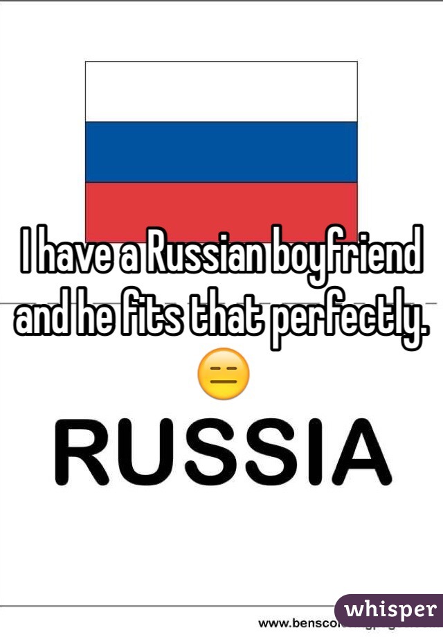  I have a Russian boyfriend and he fits that perfectly. 😑