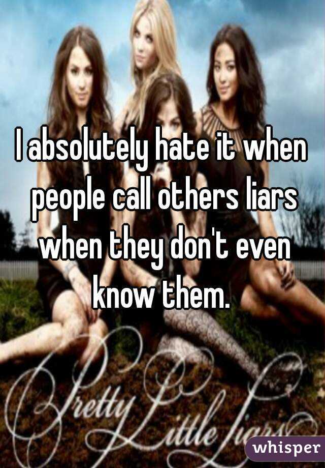 I absolutely hate it when people call others liars when they don't even know them. 