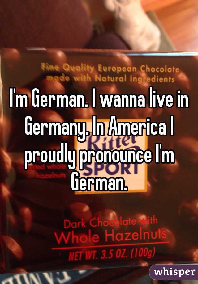 I'm German. I wanna live in Germany. In America I proudly pronounce I'm German.