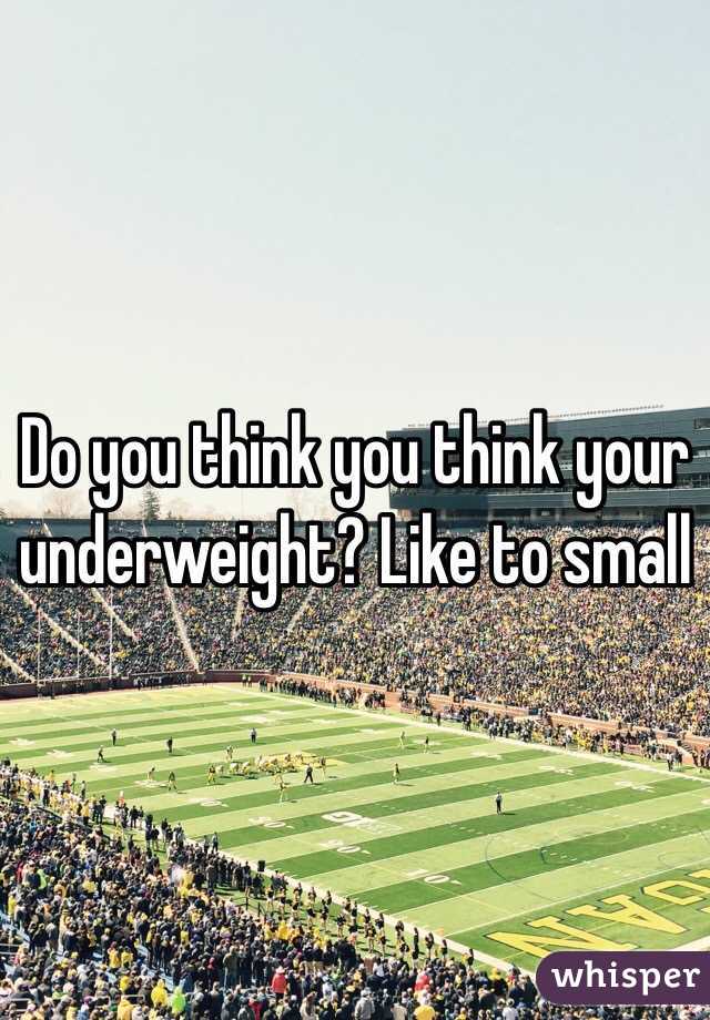 Do you think you think your underweight? Like to small