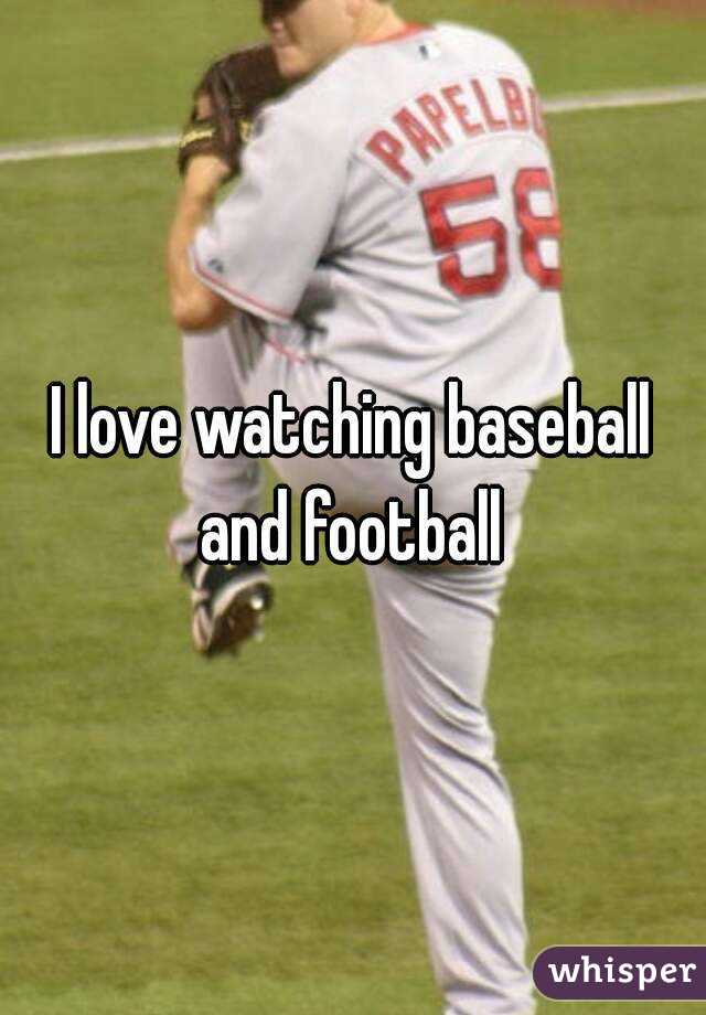 I love watching baseball and football 