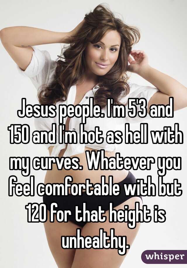 Jesus people. I'm 5'3 and 150 and I'm hot as hell with my curves. Whatever you feel comfortable with but 120 for that height is unhealthy. 
