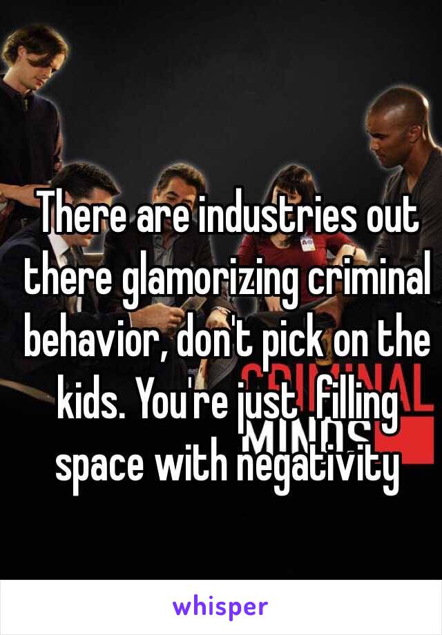 There are industries out there glamorizing criminal behavior, don't pick on the kids. You're just  filling space with negativity 