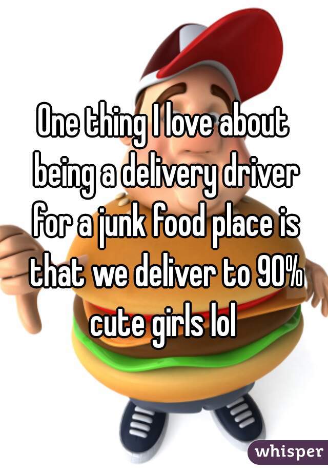 One thing I love about being a delivery driver for a junk food place is that we deliver to 90% cute girls lol 