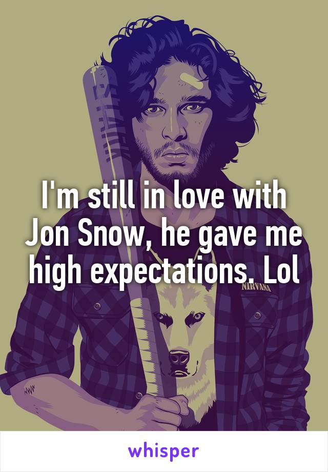 I'm still in love with Jon Snow, he gave me high expectations. Lol