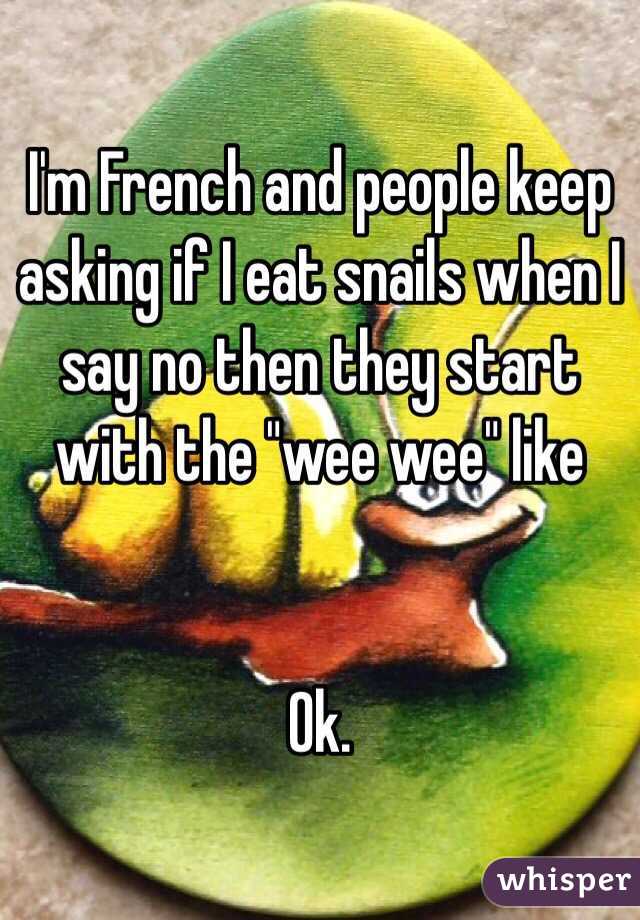 I'm French and people keep asking if I eat snails when I say no then they start with the "wee wee" like 


Ok.