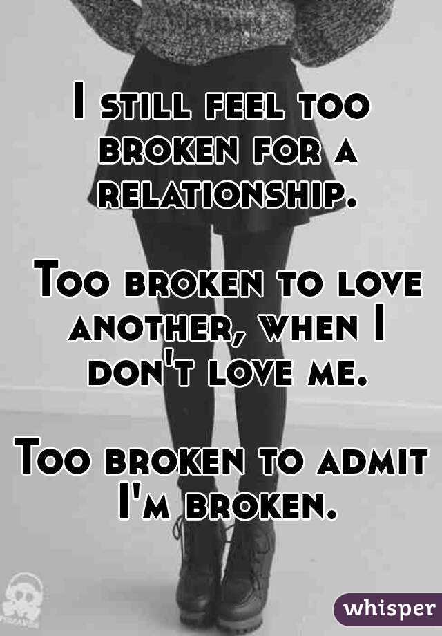 I still feel too broken for a relationship.

 Too broken to love another, when I don't love me.

Too broken to admit I'm broken.

