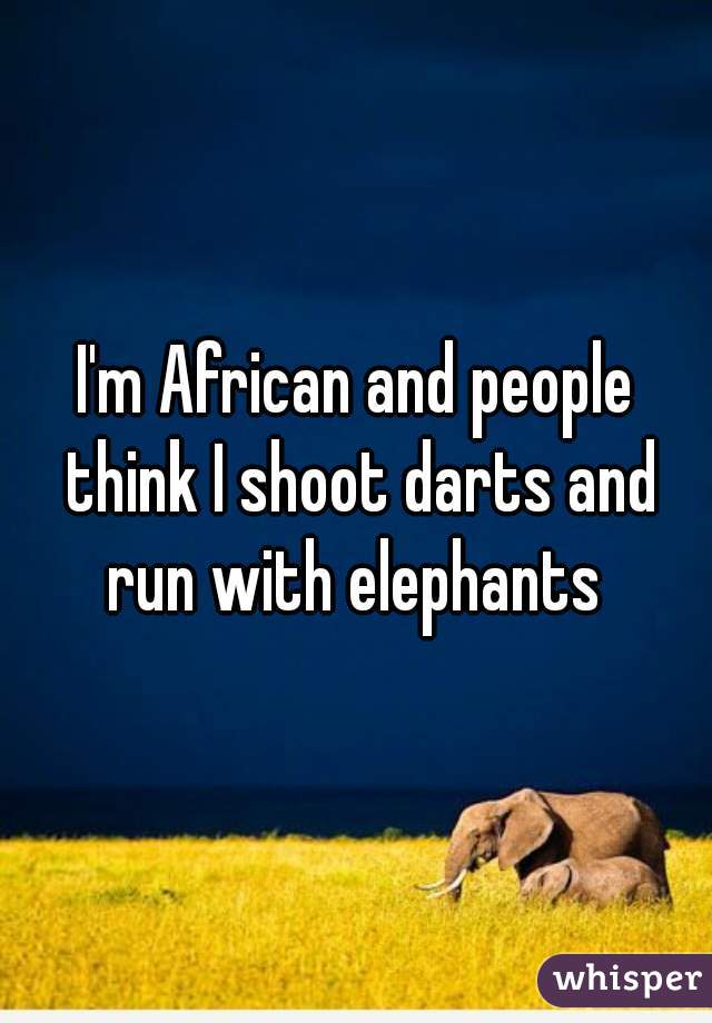 I'm African and people think I shoot darts and run with elephants 