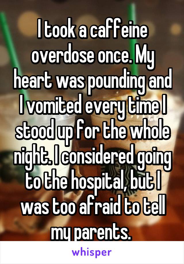 I took a caffeine overdose once. My heart was pounding and I vomited every time I stood up for the whole night. I considered going to the hospital, but I was too afraid to tell my parents. 