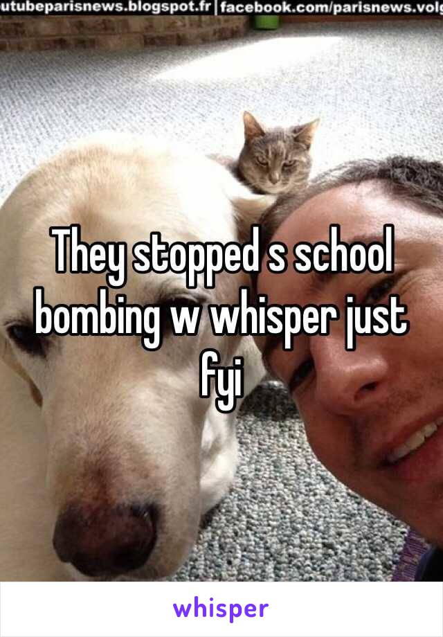 They stopped s school bombing w whisper just fyi 