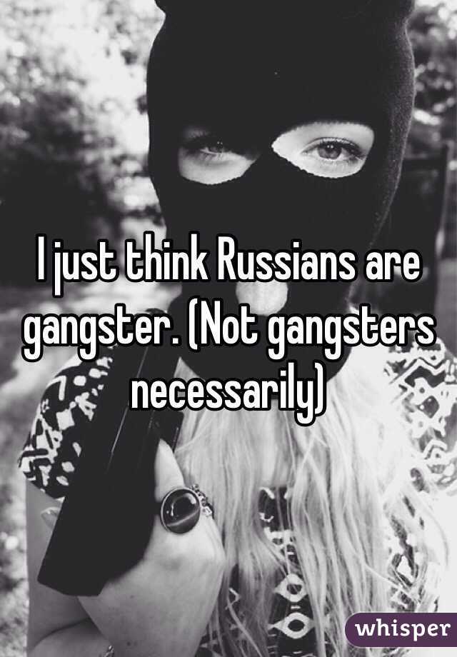 I just think Russians are gangster. (Not gangsters necessarily)