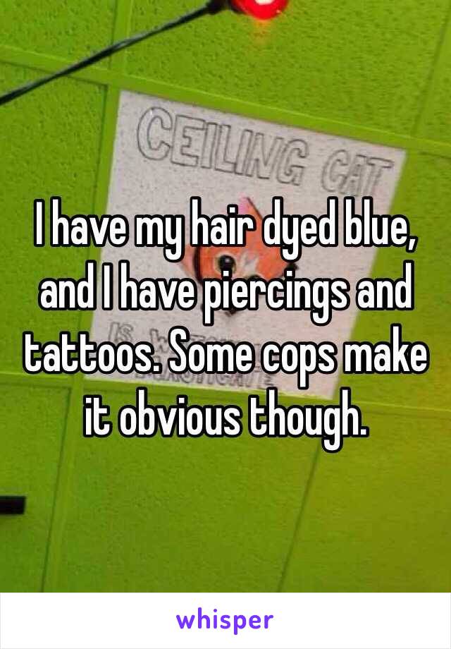  I have my hair dyed blue, and I have piercings and tattoos. Some cops make it obvious though. 