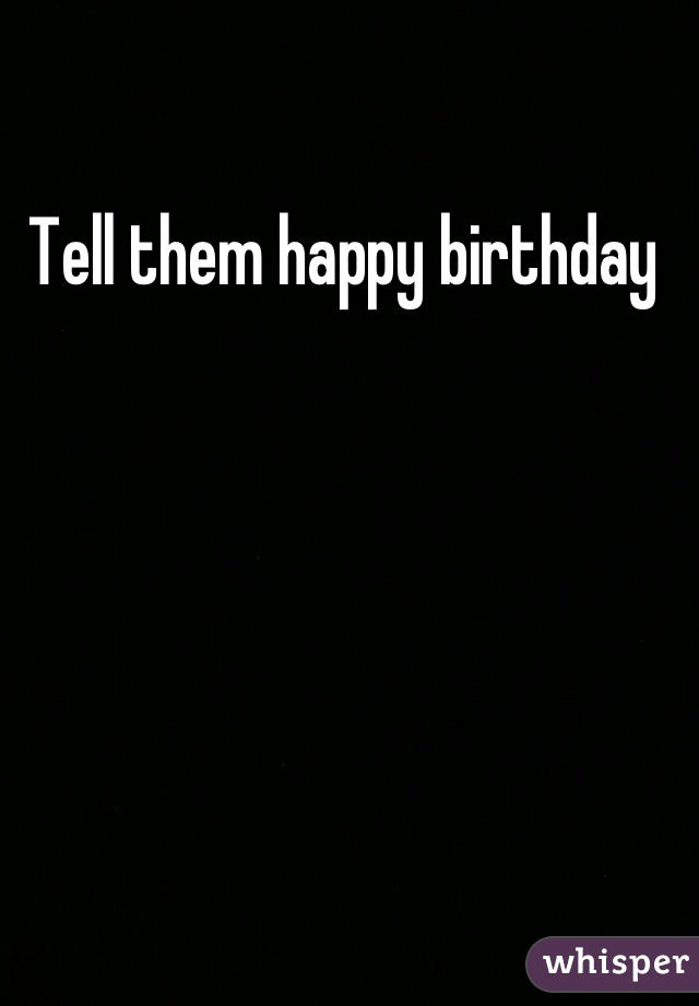 Tell them happy birthday 