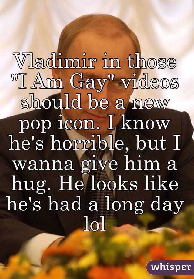 Vladimir in those "I Am Gay" videos should be a new pop icon. I know he's horrible, but I wanna give him a hug. He looks like he's had a long day lol