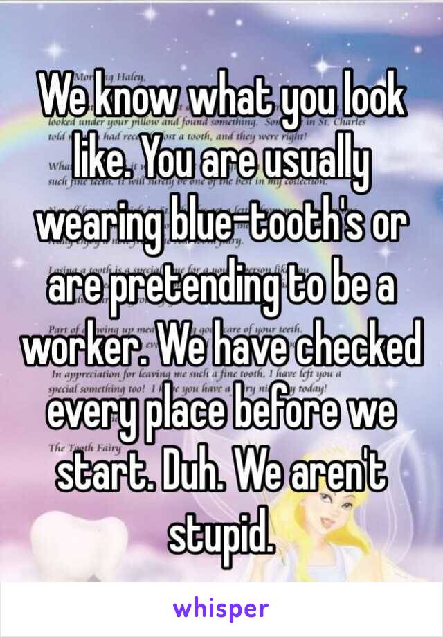 We know what you look like. You are usually wearing blue-tooth's or are pretending to be a worker. We have checked every place before we start. Duh. We aren't stupid.  