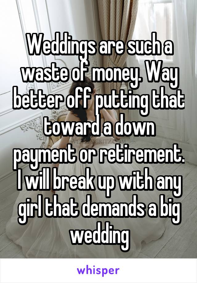Weddings are such a waste of money. Way better off putting that toward a down payment or retirement. I will break up with any girl that demands a big wedding