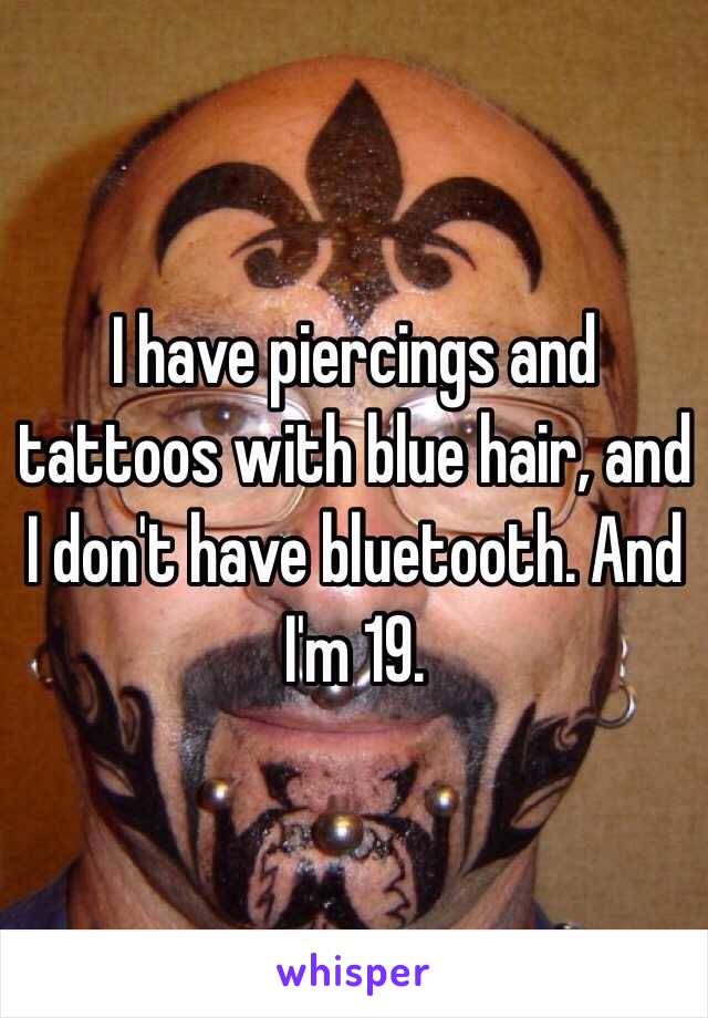I have piercings and tattoos with blue hair, and I don't have bluetooth. And I'm 19. 
