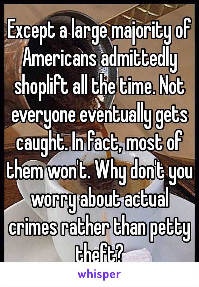 Except a large majority of Americans admittedly shoplift all the time. Not everyone eventually gets caught. In fact, most of them won't. Why don't you worry about actual crimes rather than petty theft?