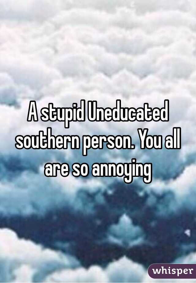 A stupid Uneducated southern person. You all are so annoying 