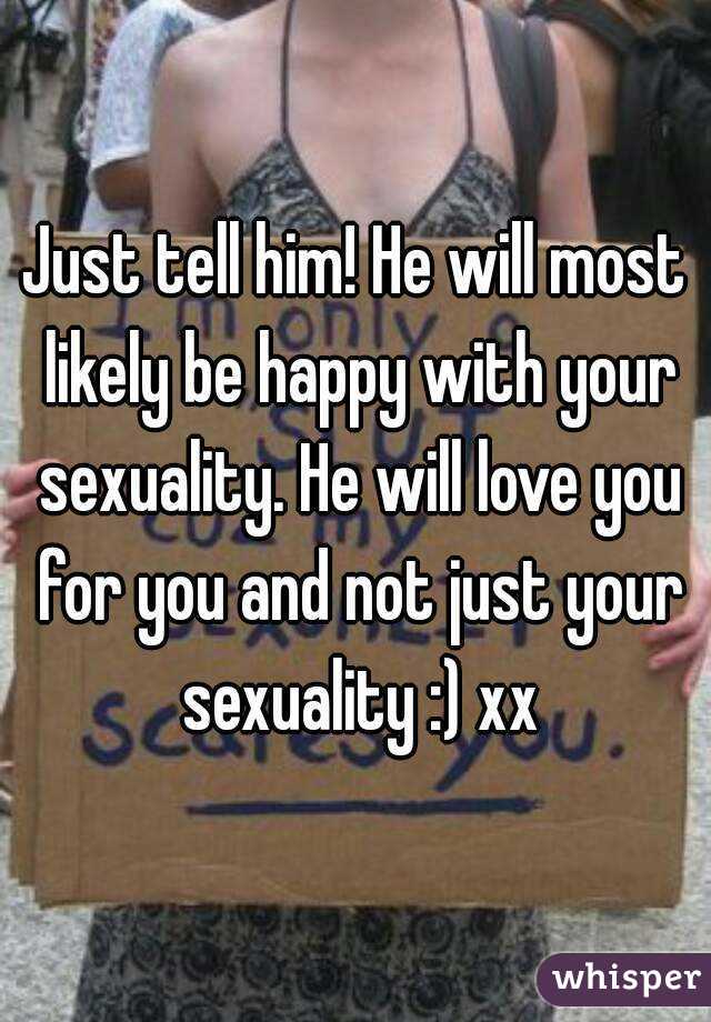 Just tell him! He will most likely be happy with your sexuality. He will love you for you and not just your sexuality :) xx
