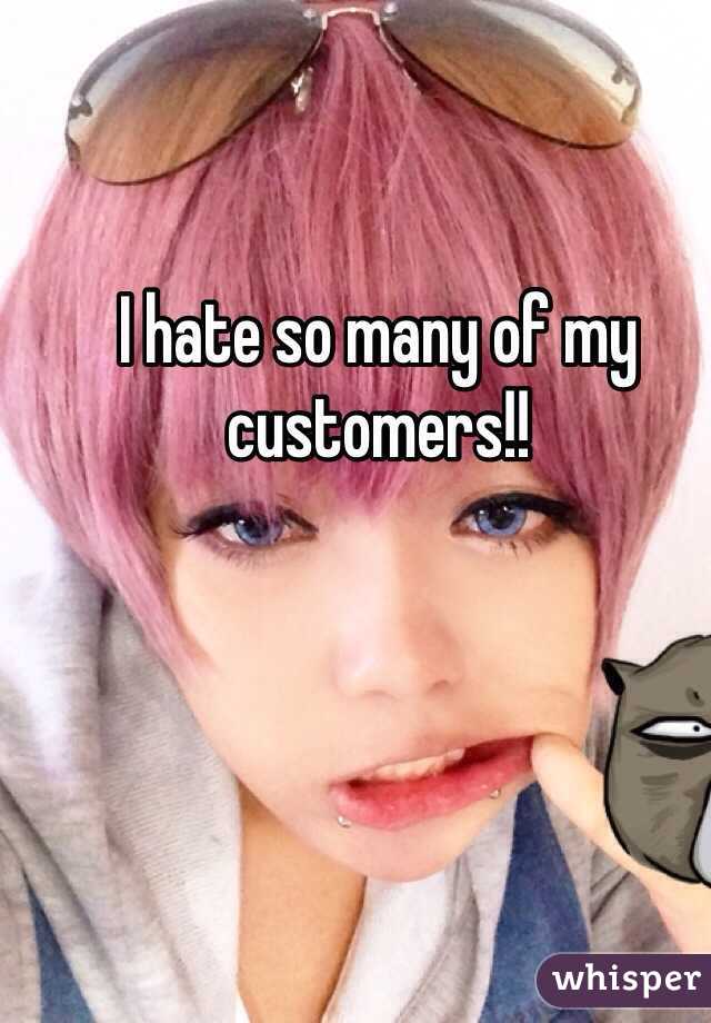 I hate so many of my customers!! 