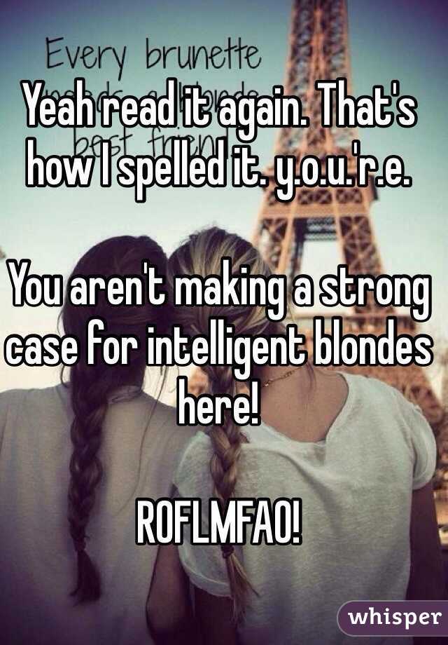 Yeah read it again. That's how I spelled it. y.o.u.'r.e.

You aren't making a strong case for intelligent blondes here! 

ROFLMFAO! 