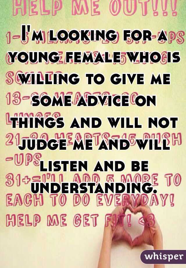 I'm looking for a young female who is willing to give me some advice on things and will not judge me and will listen and be understanding. 